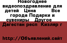 Новогоднее видеопоздравление для детей › Цена ­ 200 - Все города Подарки и сувениры » Другое   . Дагестан респ.,Кизляр г.